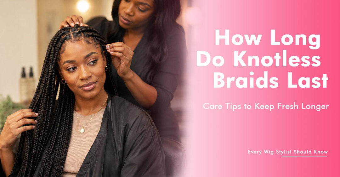 How Long Do Knotless Braids Last? Care Tips to Keep Fresh Longer